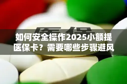 如何安全操作2025小额提医保卡？需要哪些步骤避风险？
